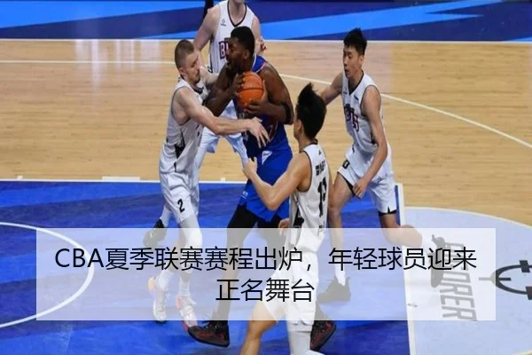 CBA夏季联赛赛程出炉，年轻球员迎来正名舞台